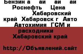 Бензин а80, аи92, аи95, аи98. “Роснефть“ › Цена ­ 20-22-25-30 - Хабаровский край, Хабаровск г. Авто » Автохимия, ГСМ и расходники   . Хабаровский край